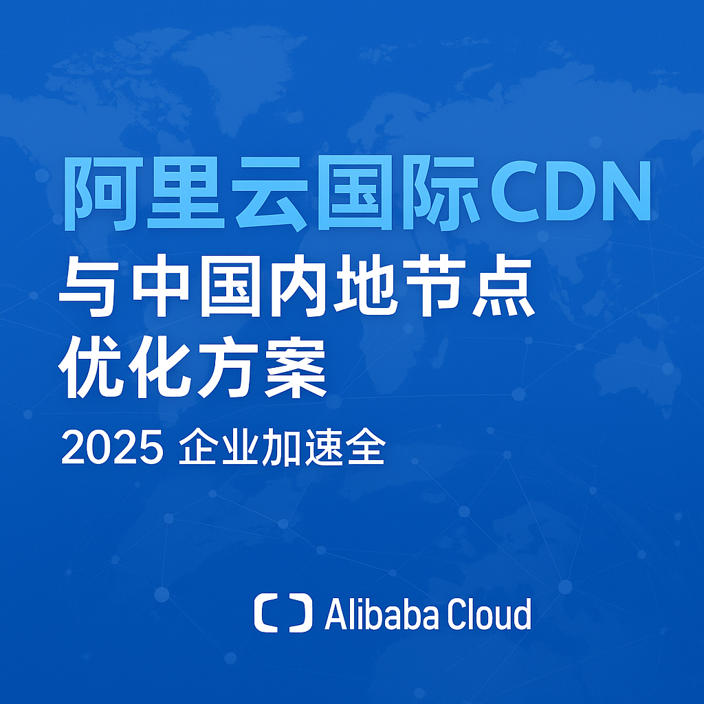 阿里云国际 CDN 与中国内地节点优化方案,全球加速网络连接图示,展示阿里云国际节点与中国大陆节点的加速路线图与优化结构。