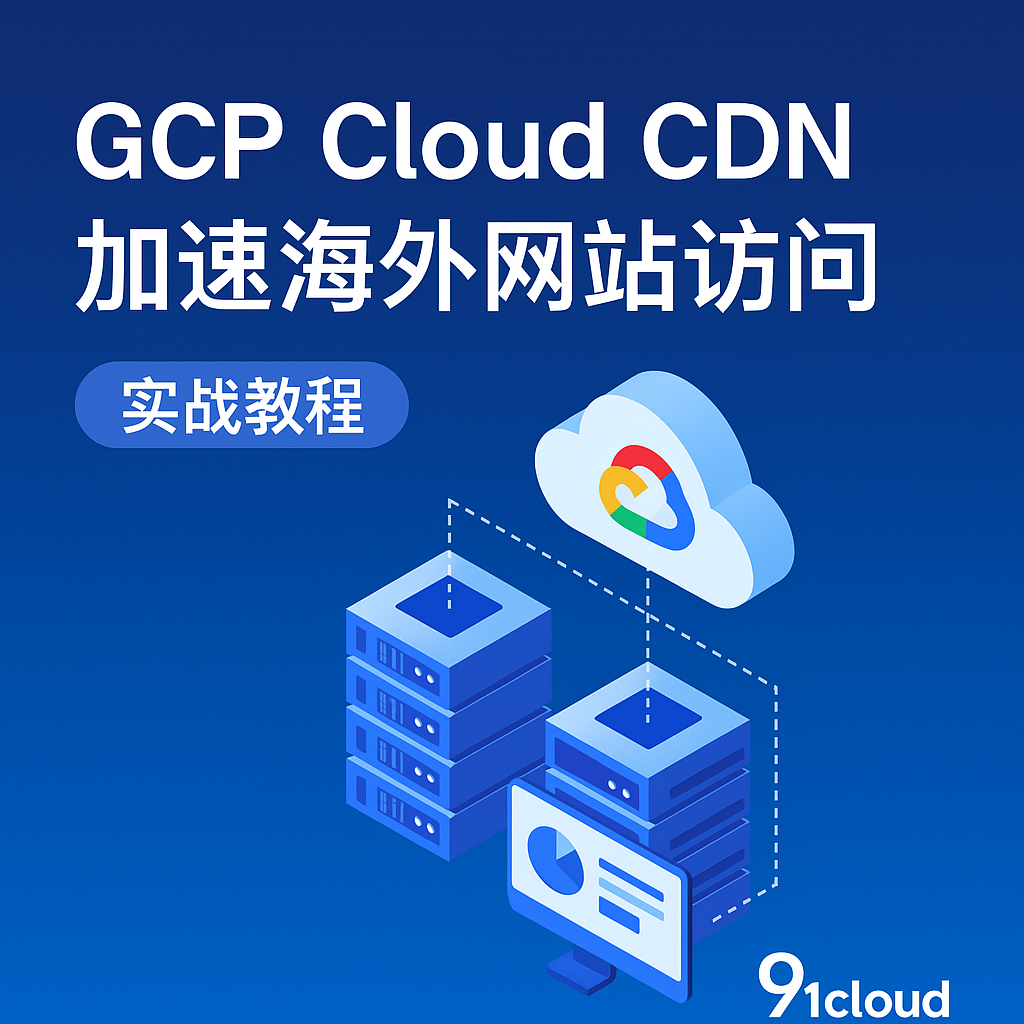 如何通过 GCP Cloud CDN 加速海外网站访问 - 91CLOUD 全球加速实战教程(2025版)